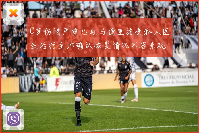 C罗伤情严重已赴马德里接受私人医生治疗主帅确认恢复情况不容乐观