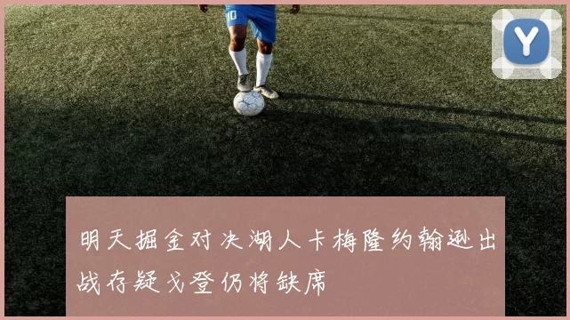 明天掘金对决湖人卡梅隆约翰逊出战存疑戈登仍将缺席